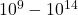 10^9-10^{14}