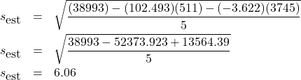 \begin{eqnarray*} s_{\mbox{est}} & = & \sqrt{\frac{(38993) - (102.493)(511) - (-3.622)(3745)}{5} } \\ s_{\mbox{est}} & = & \sqrt{\frac{38993 - 52373.923 + 13564.39}{5} } \\ s_{\mbox{est}} & = & 6.06 \end{eqnarray*}