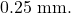 0.25~\mathrm{mm}.
