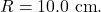 R=10.0~\mathrm{cm}.