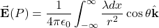 \[\vec{\mathbf{E}}(P)=\frac{1}{4\pi\epsilon_0}\int_{-\infty}^{\infty}\frac{\lambda dx}{r^2}\cos\theta\hat{\mathbf{k}}\]