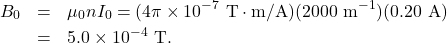 \begin{eqnarray*}B_0&=&\mu_0nI_0=(4\pi\times10^{-7}~\mathrm{T}\cdot\mathrm{m/A})(2000~\mathrm{m}^{-1})(0.20~\mathrm{A})\\&=&5.0\times10^{-4}~\mathrm{T}.\end{eqnarray*}