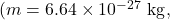 (m=6.64\times10^{-27}~\mathrm{kg},