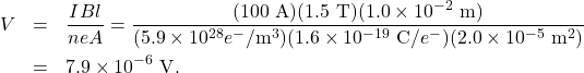\begin{eqnarray*}V&=&\frac{IBl}{neA}=\frac{(100~\mathrm{A})(1.5~\mathrm{T})(1.0\times10^{-2}~\mathrm{m})}{(5.9\times10^{28}e^{-}/\mathrm{m}^3)(1.6\times10^{-19}~\mathrm{C}/e^{-})(2.0\times10^{-5}~\mathrm{m}^2)}\\&=&7.9\times10^{-6}~\mathrm{V}.\end{eqnarray*}