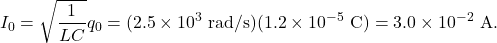 \[I_0=\sqrt{\frac{1}{LC}}q_0=(2.5\times10^3~\mathrm{rad/s})(1.2\times10^{-5}~\mathrm{C})=3.0\times10^{-2}~\mathrm{A}.\]