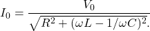 \begin{equation*}I_0=\frac{V_0}{\sqrt{R^2+(\omega  L-1/\omega C)^2}.}\end{equation*}