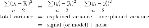 \begin{eqnarray*} \frac{\sum (y_{i} - \overline{y}_{i})^{2}}{n-2} & = & \frac{\sum (y^{\prime}_{i} - \overline{y}_{i})^{2}}{n-2} + \frac{\sum (y_{i} - y^{\prime}_{i})^{2}}{n-2} \\ \mbox{total variance} & = & \mbox{explained variance} + \mbox{unexplained variance} \\ & = & \mbox{signal (or model)} + \mbox{noise} \end{eqnarray*}