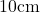 10\mathrm{cm}