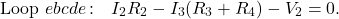\[\mathrm{Loop}~ebcde\,\mathrm{:}~~~I_2R_2-I_3(R_3+R_4)-V_2=0.\]