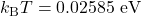 k_{\mathrm{B}}T=0.02585~\mathrm{eV}