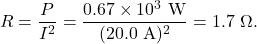 \[R=\frac{P}{I^2}=\frac{0.67\times10^{3}~\mathrm{W}}{(20.0~\mathrm{A})^2}=1.7~\Omega.\]