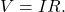 V=IR.