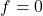 f=0