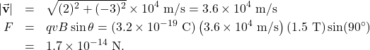\begin{eqnarray*}|\vec{\mathbf{v}}|&=&\sqrt{(2)^2+(-3)^2}\times10^{4}~\mathrm{m/s}=3.6\times10^{4}~\mathrm{m/s}\\F&=&qvB\sin\theta=(3.2\times10^{-19}~\mathrm{C})\left(3.6\times10^4~\mathrm{m/s}\right)\left(1.5~\mathrm{T}\right)\sin(90^{\circ})\\&=&1.7\times10^{-14}~\mathrm{N}.\end{eqnarray*}
