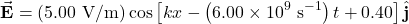 \[\vec{\mathbf{E}}=(5.00~\mathrm{V/m})\cos\left[kx-\left(6.00\times10^9~\mathrm{s}^{-1}\right)t+0.40\right]\hat{\mathbf{j}}\]