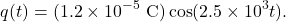 \[q(t)=(1.2\times10^{-5}~\mathrm{C})\cos(2.5\times10^3t).\]