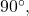 90^{\circ},