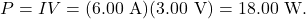 \[P=IV=(6.00~\mathrm{A})(3.00~\mathrm{V})=18.00~\mathrm{W}.\]