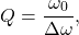 \begin{equation*}Q=\frac{\omega_0}{\Delta\omega},\end{equation*}