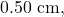 0.50~\mathrm{cm},