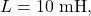 L=10~\mathrm{mH},