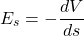 \[E_s=-\frac{dV}{ds}\]