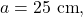 a=25~\mathrm{cm},