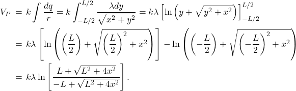 \begin{eqnarray*}V_P&\!\!\!=\!\!\!&k\int\frac{dq}{r}=k\int_{-L/2}^{L/2}\frac{\lambda dy}{\sqrt{x^2+y^2}}=k\lambda\left[\ln\left(y+\sqrt{y^2+x^2}\right)\right]_{-L/2}^{L/2}\\&\!\!\!=\!\!\!&k\lambda\left[\ln\left(\left(\frac{L}{2}\right)+\sqrt{\left(\frac{L}{2}\right)^2+x^2}\right)\right]-\ln\left(\left(-\frac{L}{2}\right)+\sqrt{\left(-\frac{L}{2}\right)^2+x^2}\right)\\&\!\!\!=\!\!\!&k\lambda\ln\left[\frac{L+\sqrt{L^2+4x^2}}{-L+\sqrt{L^2+4x^2}}\right].\end{eqnarray*}