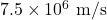 7.5\times10^6~\mathrm{m/s}