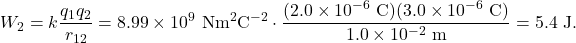 \[W_2=k\frac{q_1q_2}{r_{12}}=8.99\times10^9~\mathrm{Nm}^2\mathrm{C}^{-2}\cdot\frac{(2.0\times10^{-6}~\mathrm{C})(3.0\times10^{-6}~\mathrm{C})}{1.0\times10^{-2}~\mathrm{m}}=5.4~\mathrm{J}.\]
