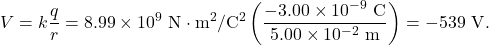 \[V=k\frac{q}{r}=8.99\times10^{9}~\mathrm{N}\cdot\mathrm{m}^2/\mathrm{C}^2\left(\frac{-3.00\times10^{-9}~\mathrm{C}}{5.00\times10^{-2}~\mathrm{m}}\right)=-539~\mathrm{V}.\]