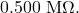 0.500~\mathrm{M}\Omega.