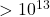 >10^{13}
