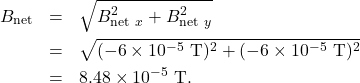 \begin{eqnarray*}B_{\mathrm{net}}&=&\sqrt{B_{\mathrm{net}~x}^2+B_{\mathrm{net}~y}^2}\\&=&\sqrt{(-6\times10^{-5}~\mathrm{T})^2+(-6\times10^{-5}~\mathrm{T})^2}\\&=&8.48\times10^{-5}~\mathrm{T}.\end{eqnarray*}