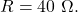 R=40~\Omega.