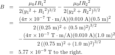 \begin{eqnarray*}B&=&\frac{\mu_0I{R_1}^2}{2({y_1}^2+{R_1}^2)^{3/2}}-\frac{\mu_0I{R_2}^2}{2({y_2}^2+{R_2}^2)^{3/2}}\\&=&\frac{(4\pi\times10^{-7}~\mathrm{T}\cdot\mathrm{m/A})(0.010~\mathrm{A})(0.5~\mathrm{m})^2}{2\left((0.25~\mathrm{m})^2+(0.5~\mathrm{m})^2\right)^{3/2}}\\&~&-\frac{(4\pi\times10^{-7}~\mathrm{T}\cdot\mathrm{m/A})(0.010~\mathrm{A})(1.0~\mathrm{m})^2}{2\left((0.75~\mathrm{m})^2+(1.0~\mathrm{m})^2\right)^{3/2}}\\&=&5.77\times10^{-9}~\mathrm{T}~\mathrm{to~the~right}.\end{eqnarray*}