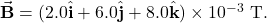 \vec{\mathbf{B}}=(2.0\hat{\mathbf{i}}+6.0\hat{\mathbf{j}}+8.0\hat{\mathbf{k}})\times10^{-3}~\mathrm{T}.
