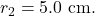 r_2=5.0~\mathrm{cm}.