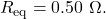 R_{\mathrm{eq}}=0.50~\Omega.