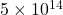 5\times10^{14}