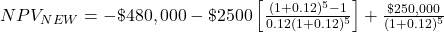 NPV_{NEW} = -\$480,000 - \$2500 \left[\frac{(1+0.12)^5-1}{0.12(1+0.12)^5}\right] + \frac{\$250,000}{(1+0.12)^5}