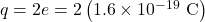 q=2e=2\left(1.6\times10^{-19}~\mathrm{C}\right)