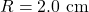 R=2.0~\mathrm{cm}
