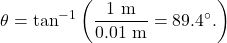 \[\theta=\tan^{-1}\left(\frac{1~\mathrm{m}}{0.01~\mathrm{m}}=89.4^{\circ}.\right)\]