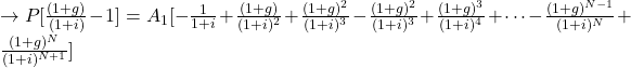 \rightarrow P[\frac{(1+g)}{(1+i)} - 1] = A_1[-\frac{1}{1+i}+\frac{(1+g)}{(1+i)^2}+ \frac{(1+g)^2}{(1+i)^3}-\frac{(1+g)^2}{(1+i)^3}+ \frac{(1+g)^3}{(1+i)^4}+\cdots - \frac{(1+g)^{N-1}}{(1+i)^N} + \frac{(1+g)^N}{(1+i)^{N+1}}]