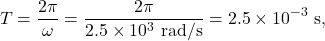 \[T=\frac{2\pi}{\omega}=\frac{2\pi}{2.5\times10^3~\mathrm{rad/s}}=2.5\times10^{-3}~\mathrm{s},\]