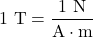 \begin{equation*}1~\mathrm{T}=\frac{1~\mathrm{N}}{\mathrm{A}\cdot\mathrm{m}}\end{equation*}
