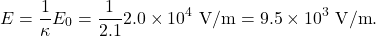 \[E=\frac{1}{\kappa}E_0=\frac{1}{2.1}2.0\times10^4~\mathrm{V/m}=9.5\times10^3~\mathrm{V/m}.\]