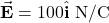 \vec{\mathbf{E}}=100\hat{\mathbf{i}}~\mathrm{N/C}