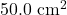 50.0~\mathrm{cm}^2